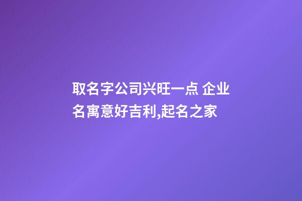 取名字公司兴旺一点 企业名寓意好吉利,起名之家-第1张-公司起名-玄机派